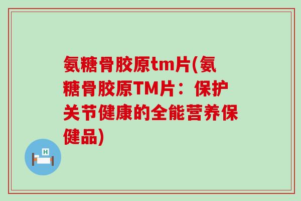 氨糖骨胶原tm片(氨糖骨胶原TM片:保护关节健康的全能营养保健品)-第1张图片-氨糖科普网 氨糖骨胶原tm片(氨糖骨胶原TM片:保护关节健康的全能营养保健品)-第1张图片-氨糖科普网