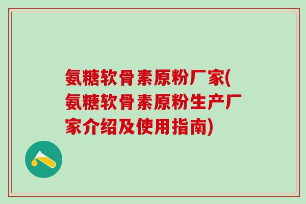 氨糖软骨素原粉厂家(氨糖软骨素原粉生产厂家介绍及使用指南)-第1张图片-氨糖科普网 氨糖软骨素原粉厂家(氨糖软骨素原粉生产厂家介绍及使用指南)-第1张图片-氨糖科普网