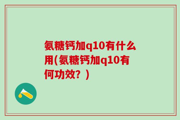 氨糖钙加q10有什么用(氨糖钙加q10有何功效?)-第1张图片-氨糖科普网 氨糖钙加q10有什么用(氨糖钙加q10有何功效?)-第1张图片-氨糖科普网