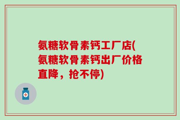 氨糖软骨素钙工厂店(氨糖软骨素钙出厂价格直降，抢不停)-第1张图片-氨糖科普网
