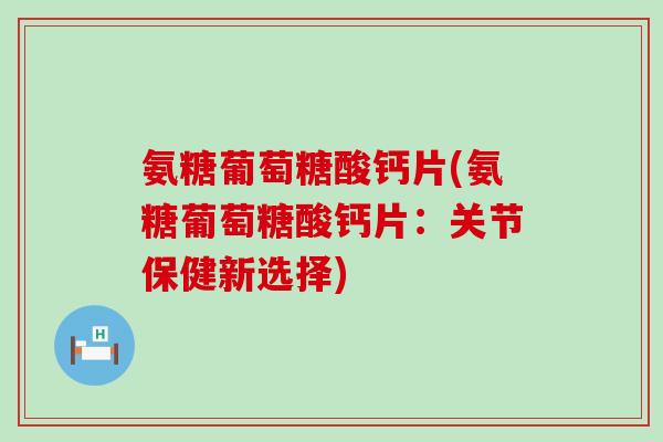 氨糖葡萄糖酸钙片(氨糖葡萄糖酸钙片:关节保健新选择)-第1张图片-氨糖科普网 氨糖葡萄糖酸钙片(氨糖葡萄糖酸钙片:关节保健新选择)-第1张图片-氨糖科普网