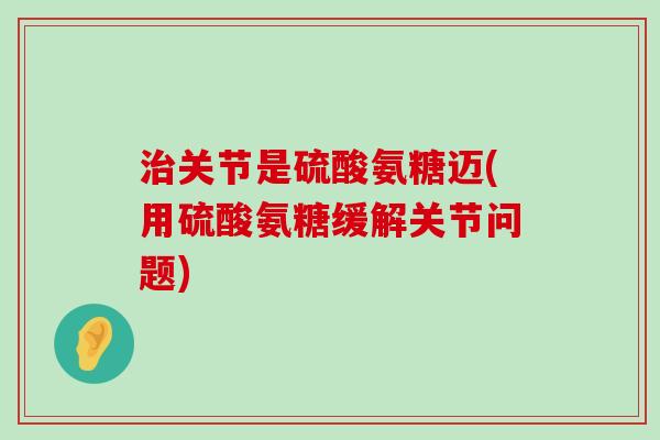 治关节是硫酸氨糖迈(用硫酸氨糖缓解关节问题)-第1张图片-氨糖科普网 治关节是硫酸氨糖迈(用硫酸氨糖缓解关节问题)-第1张图片-氨糖科普网