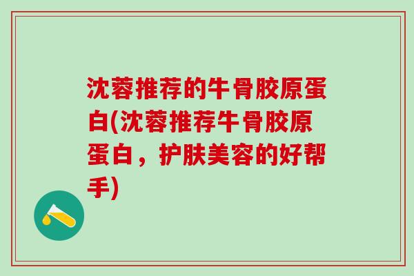 沈蓉推荐的牛骨胶原蛋白(沈蓉推荐牛骨胶原蛋白,护肤美容的好帮手)-第1张图片-氨糖科普网 沈蓉推荐的牛骨胶原蛋白(沈蓉推荐牛骨胶原蛋白,护肤美容的好帮手)-第1张图片-氨糖科普网