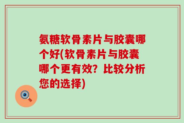 氨糖软骨素片与胶囊哪个好(软骨素片与胶囊哪个更有效?比较分析您的选择)-第1张图片-氨糖科普网 氨糖软骨素片与胶囊哪个好(软骨素片与胶囊哪个更有效?比较分析您的选择)-第1张图片-氨糖科普网