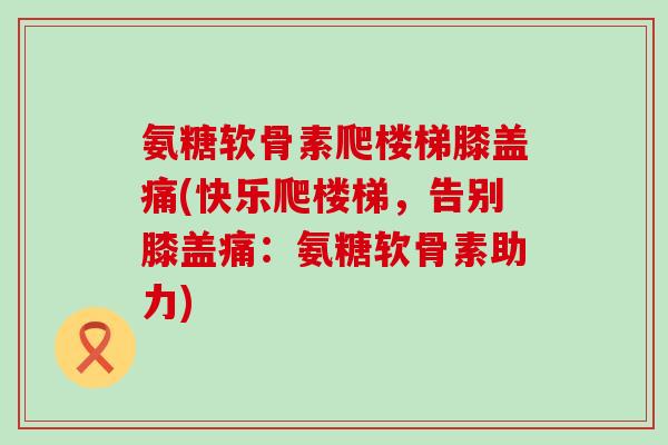 氨糖软骨素爬楼梯膝盖痛(快乐爬楼梯,告别膝盖痛:氨糖软骨素助力)-第1张图片-氨糖科普网 氨糖软骨素爬楼梯膝盖痛(快乐爬楼梯,告别膝盖痛:氨糖软骨素助力)-第1张图片-氨糖科普网