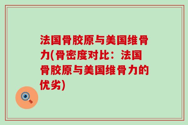 法国骨胶原与美国维骨力(骨密度对比:法国骨胶原与美国维骨力的优劣)-第1张图片-氨糖科普网 法国骨胶原与美国维骨力(骨密度对比:法国骨胶原与美国维骨力的优劣)-第1张图片-氨糖科普网
