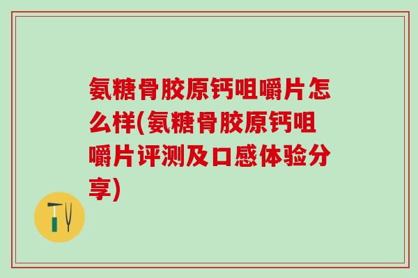 氨糖骨胶原钙咀嚼片怎么样(氨糖骨胶原钙咀嚼片评测及口感体验分享)-第1张图片-氨糖科普网 氨糖骨胶原钙咀嚼片怎么样(氨糖骨胶原钙咀嚼片评测及口感体验分享)-第1张图片-氨糖科普网