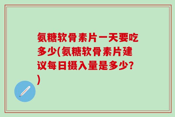 氨糖软骨素片一天要吃多少(氨糖软骨素片建议每日摄入量是多少?)-第1张图片-氨糖科普网 氨糖软骨素片一天要吃多少(氨糖软骨素片建议每日摄入量是多少?)-第1张图片-氨糖科普网