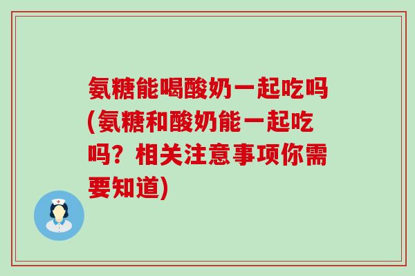 氨糖能喝酸奶一起吃吗(氨糖和酸奶能一起吃吗?相关注意事项你需要知道)-第1张图片-氨糖科普网 氨糖能喝酸奶一起吃吗(氨糖和酸奶能一起吃吗?相关注意事项你需要知道)-第1张图片-氨糖科普网
