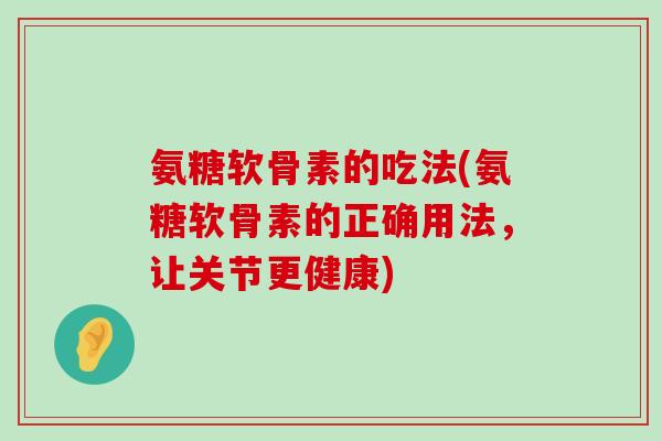 氨糖软骨素的吃法(氨糖软骨素的正确用法,让关节更健康)-第1张图片-氨糖科普网 氨糖软骨素的吃法(氨糖软骨素的正确用法,让关节更健康)-第1张图片-氨糖科普网