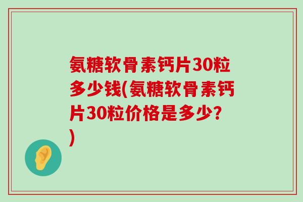 氨糖软骨素钙片30粒多少钱(氨糖软骨素钙片30粒价格是多少?)-第1张图片-氨糖科普网 氨糖软骨素钙片30粒多少钱(氨糖软骨素钙片30粒价格是多少?)-第1张图片-氨糖科普网