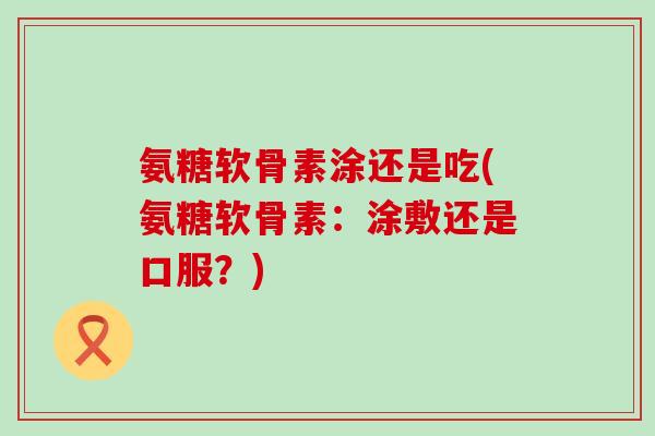 氨糖软骨素涂还是吃(氨糖软骨素:涂敷还是口服?)-第1张图片-氨糖科普网 氨糖软骨素涂还是吃(氨糖软骨素:涂敷还是口服?)-第1张图片-氨糖科普网