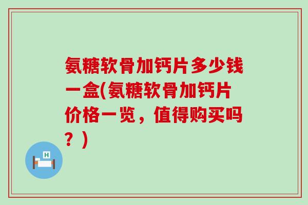 氨糖软骨加钙片多少钱一盒(氨糖软骨加钙片价格一览,值得购买吗?)-第1张图片-氨糖科普网 氨糖软骨加钙片多少钱一盒(氨糖软骨加钙片价格一览,值得购买吗?)-第1张图片-氨糖科普网