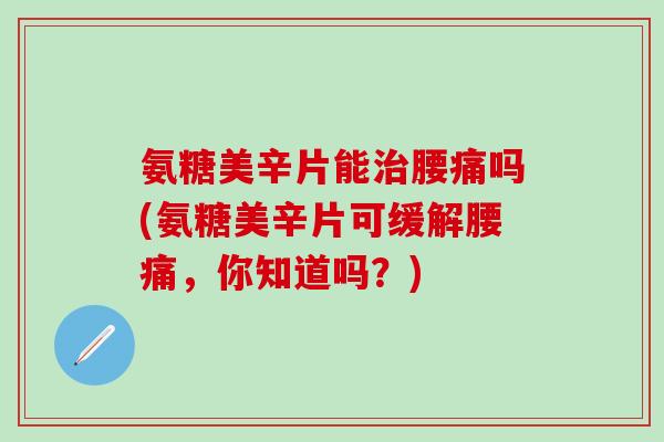 氨糖美辛片能治腰痛吗(氨糖美辛片可缓解腰痛,你知道吗?)-第1张图片-氨糖科普网 氨糖美辛片能治腰痛吗(氨糖美辛片可缓解腰痛,你知道吗?)-第1张图片-氨糖科普网