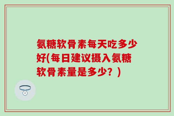 氨糖软骨素每天吃多少好(每日建议摄入氨糖软骨素量是多少?)-第1张图片-氨糖科普网 氨糖软骨素每天吃多少好(每日建议摄入氨糖软骨素量是多少?)-第1张图片-氨糖科普网