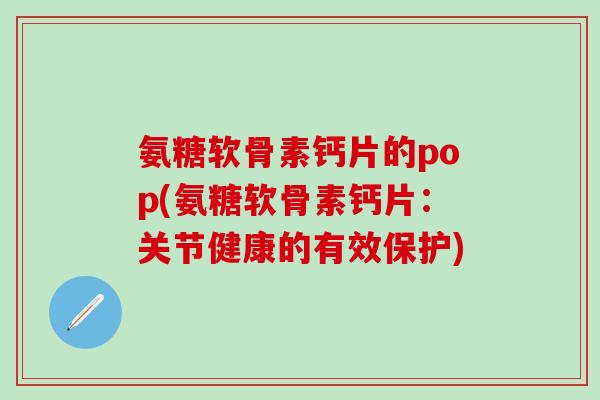 氨糖软骨素钙片的pop(氨糖软骨素钙片:关节健康的有效保护)-第1张图片-氨糖科普网 氨糖软骨素钙片的pop(氨糖软骨素钙片:关节健康的有效保护)-第1张图片-氨糖科普网