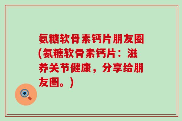 氨糖软骨素钙片朋友圈(氨糖软骨素钙片:滋养关节健康,分享给朋友圈。)-第1张图片-氨糖科普网 氨糖软骨素钙片朋友圈(氨糖软骨素钙片:滋养关节健康,分享给朋友圈。)-第1张图片-氨糖科普网