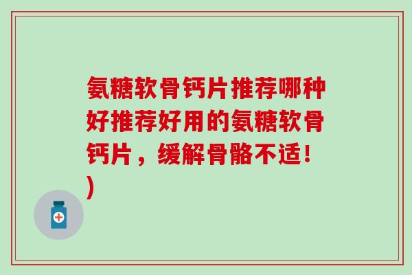 氨糖软骨钙片推荐哪种好推荐好用的氨糖软骨钙片,缓解骨骼不适!)-第1张图片-氨糖科普网 氨糖软骨钙片推荐哪种好推荐好用的氨糖软骨钙片,缓解骨骼不适!)-第1张图片-氨糖科普网