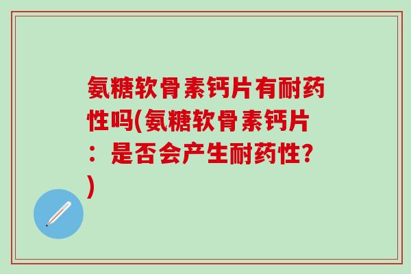 氨糖软骨素钙片有耐药性吗(氨糖软骨素钙片：是否会产生耐药性？)-第1张图片-氨糖科普网