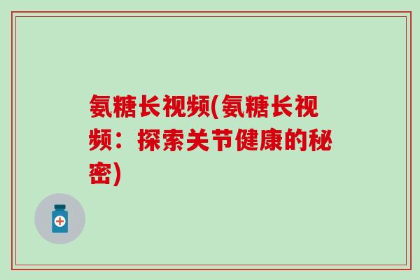 氨糖长视频(氨糖长视频:探索关节健康的秘密)-第1张图片-氨糖科普网 氨糖长视频(氨糖长视频:探索关节健康的秘密)-第1张图片-氨糖科普网