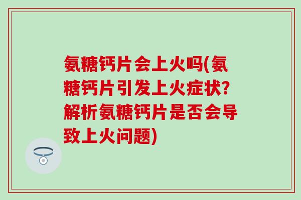 氨糖钙片会上火吗(氨糖钙片引发上火症状?解析氨糖钙片是否会导致上火问题)-第1张图片-氨糖科普网 氨糖钙片会上火吗(氨糖钙片引发上火症状?解析氨糖钙片是否会导致上火问题)-第1张图片-氨糖科普网