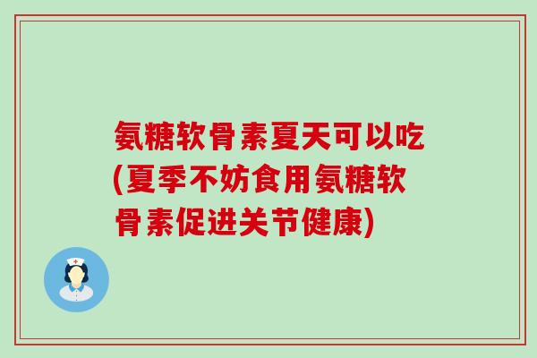 氨糖软骨素夏天可以吃(夏季不妨食用氨糖软骨素促进关节健康)-第1张图片-氨糖科普网