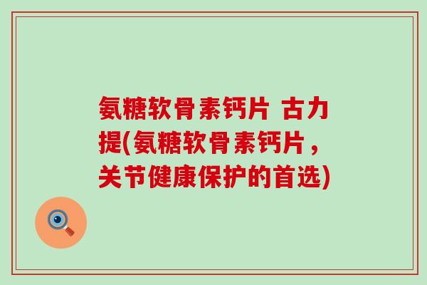氨糖软骨素钙片 古力提(氨糖软骨素钙片,关节健康保护的首选)-第1张图片-氨糖科普网 氨糖软骨素钙片 古力提(氨糖软骨素钙片,关节健康保护的首选)-第1张图片-氨糖科普网