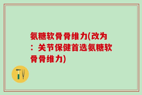 氨糖软骨骨维力(改为:关节保健首选氨糖软骨骨维力)-第1张图片-氨糖科普网 氨糖软骨骨维力(改为:关节保健首选氨糖软骨骨维力)-第1张图片-氨糖科普网