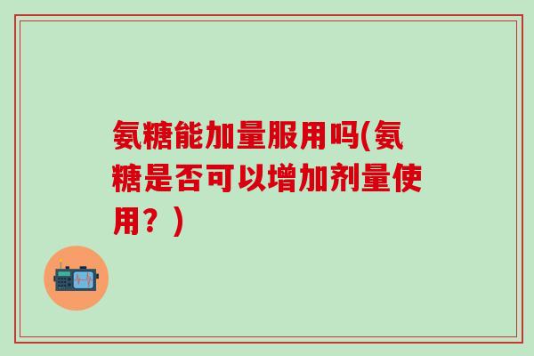 氨糖能加量服用吗(氨糖是否可以增加剂量使用?)-第1张图片-氨糖科普网 氨糖能加量服用吗(氨糖是否可以增加剂量使用?)-第1张图片-氨糖科普网
