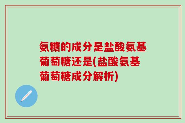 氨糖的成分是盐酸氨基葡萄糖还是(盐酸氨基葡萄糖成分解析)-第1张图片-氨糖科普网 氨糖的成分是盐酸氨基葡萄糖还是(盐酸氨基葡萄糖成分解析)-第1张图片-氨糖科普网