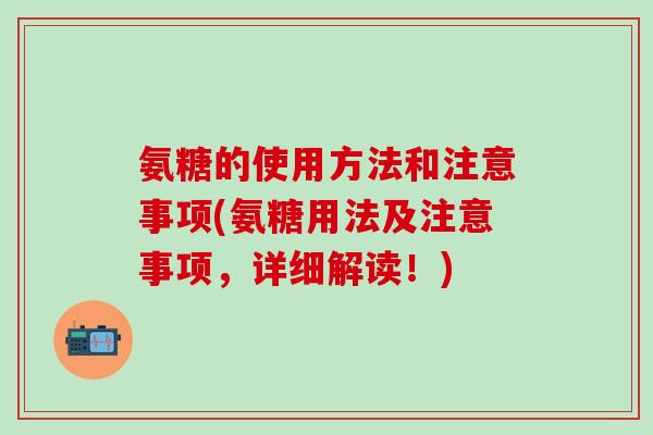 氨糖的使用方法和注意事项(氨糖用法及注意事项,详细解读!)-第1张图片-氨糖科普网 氨糖的使用方法和注意事项(氨糖用法及注意事项,详细解读!)-第1张图片-氨糖科普网