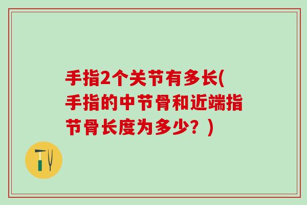 手指2个关节有多长(手指的中节骨和近端指节骨长度为多少?)-第1张图片-氨糖科普网 手指2个关节有多长(手指的中节骨和近端指节骨长度为多少?)-第1张图片-氨糖科普网