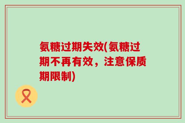氨糖过期失效(氨糖过期不再有效,注意保质期限制)-第1张图片-氨糖科普网 氨糖过期失效(氨糖过期不再有效,注意保质期限制)-第1张图片-氨糖科普网