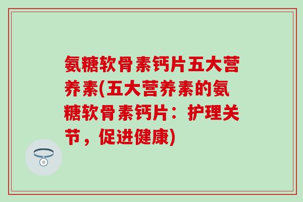氨糖软骨素钙片五大营养素(五大营养素的氨糖软骨素钙片:护理关节,促进健康)-第1张图片-氨糖科普网 氨糖软骨素钙片五大营养素(五大营养素的氨糖软骨素钙片:护理关节,促进健康)-第1张图片-氨糖科普网
