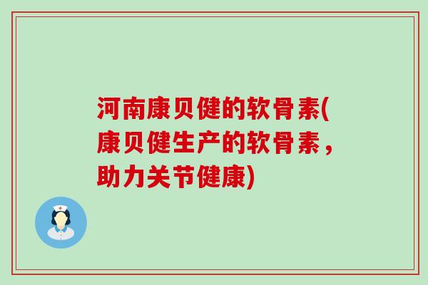 河南康贝健的软骨素(康贝健生产的软骨素,助力关节健康)-第1张图片-氨糖科普网 河南康贝健的软骨素(康贝健生产的软骨素,助力关节健康)-第1张图片-氨糖科普网