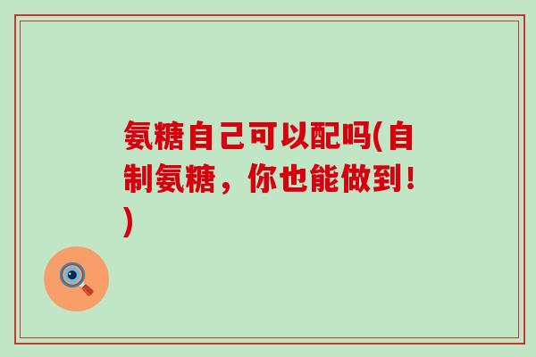 氨糖自己可以配吗(自制氨糖,你也能做到!)-第1张图片-氨糖科普网 氨糖自己可以配吗(自制氨糖,你也能做到!)-第1张图片-氨糖科普网