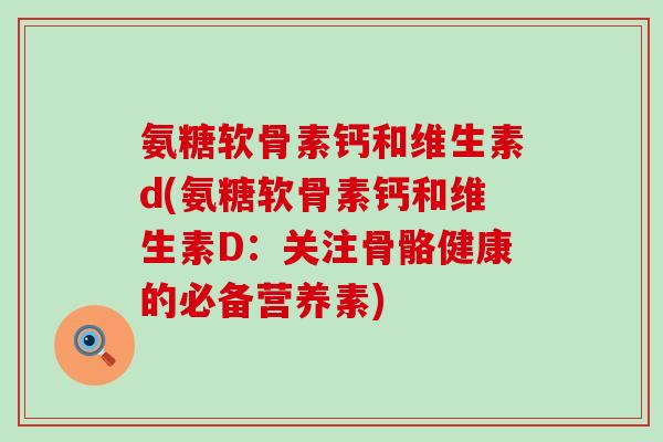氨糖软骨素钙和维生素d(氨糖软骨素钙和维生素D:关注骨骼健康的必备营养素)-第1张图片-氨糖科普网 氨糖软骨素钙和维生素d(氨糖软骨素钙和维生素D:关注骨骼健康的必备营养素)-第1张图片-氨糖科普网
