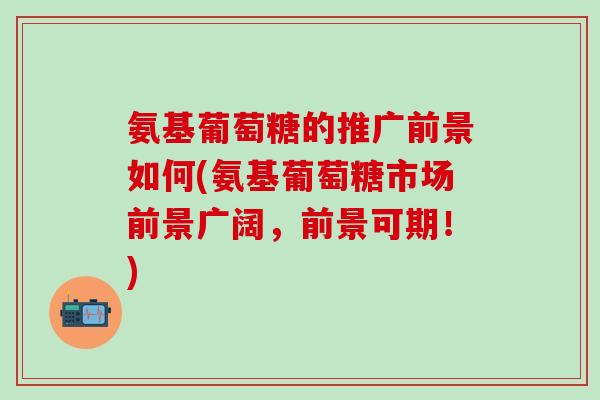 氨基葡萄糖的推广前景如何(氨基葡萄糖市场前景广阔,前景可期!)-第1张图片-氨糖科普网 氨基葡萄糖的推广前景如何(氨基葡萄糖市场前景广阔,前景可期!)-第1张图片-氨糖科普网