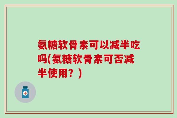 氨糖软骨素可以减半吃吗(氨糖软骨素可否减半使用?)-第1张图片-氨糖科普网 氨糖软骨素可以减半吃吗(氨糖软骨素可否减半使用?)-第1张图片-氨糖科普网