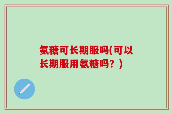 氨糖可长期服吗(可以长期服用氨糖吗?)-第1张图片-氨糖科普网 氨糖可长期服吗(可以长期服用氨糖吗?)-第1张图片-氨糖科普网