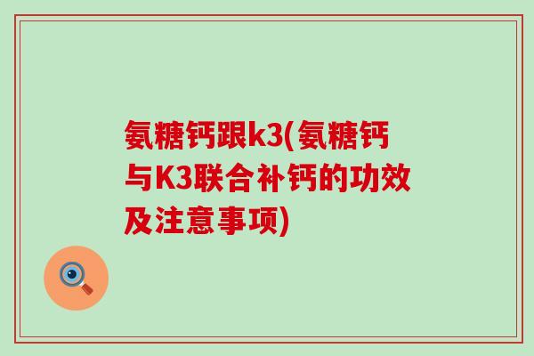 氨糖钙跟k3(氨糖钙与K3联合补钙的功效及注意事项)-第1张图片-氨糖科普网 氨糖钙跟k3(氨糖钙与K3联合补钙的功效及注意事项)-第1张图片-氨糖科普网