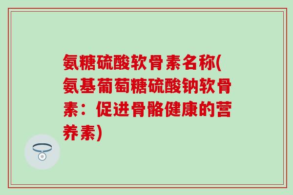氨糖硫酸软骨素名称(氨基葡萄糖硫酸钠软骨素:促进骨骼健康的营养素)-第1张图片-氨糖科普网 氨糖硫酸软骨素名称(氨基葡萄糖硫酸钠软骨素:促进骨骼健康的营养素)-第1张图片-氨糖科普网