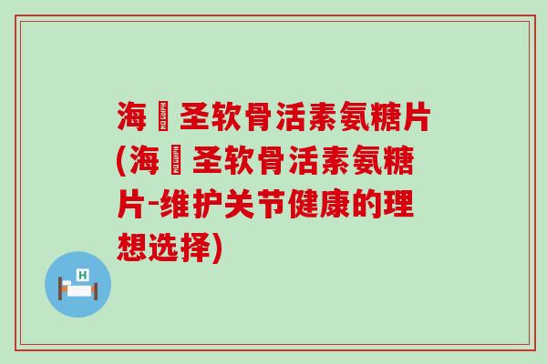 海奧圣软骨活素氨糖片(海奧圣软骨活素氨糖片-维护关节健康的理想选择)-第1张图片-氨糖科普网 海奧圣软骨活素氨糖片(海奧圣软骨活素氨糖片-维护关节健康的理想选择)-第1张图片-氨糖科普网
