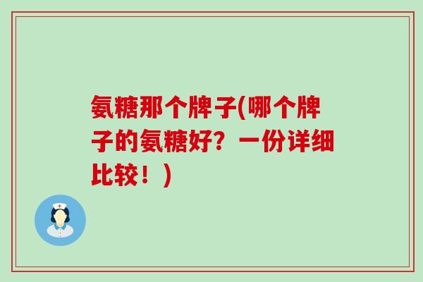 氨糖那个牌子(哪个牌子的氨糖好?一份详细比较!)-第1张图片-氨糖科普网 氨糖那个牌子(哪个牌子的氨糖好?一份详细比较!)-第1张图片-氨糖科普网