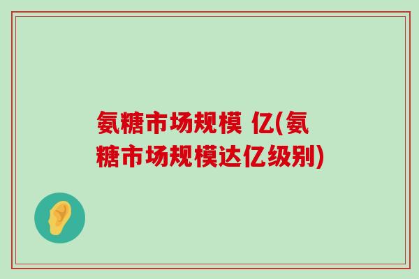 氨糖市场规模 亿(氨糖市场规模达亿级别)-第1张图片-氨糖科普网 氨糖市场规模 亿(氨糖市场规模达亿级别)-第1张图片-氨糖科普网