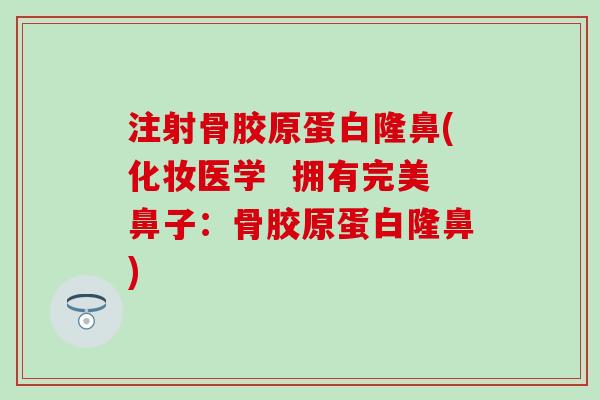 注射骨胶原蛋白隆鼻(化妆医学 拥有完美鼻子:骨胶原蛋白隆鼻)-第1张图片-氨糖科普网 注射骨胶原蛋白隆鼻(化妆医学 拥有完美鼻子:骨胶原蛋白隆鼻)-第1张图片-氨糖科普网