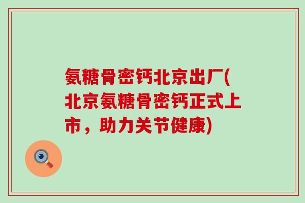 氨糖骨密钙北京出厂(北京氨糖骨密钙正式上市,助力关节健康)-第1张图片-氨糖科普网 氨糖骨密钙北京出厂(北京氨糖骨密钙正式上市,助力关节健康)-第1张图片-氨糖科普网