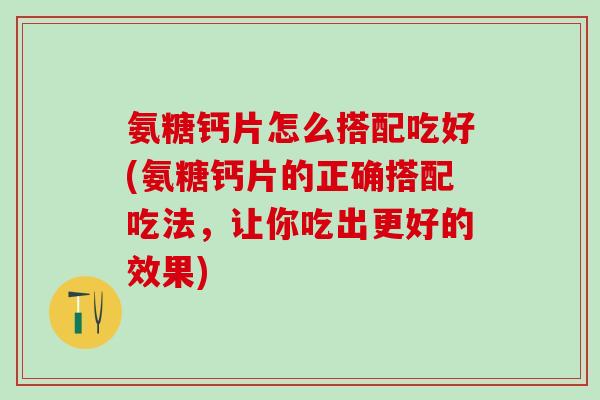 氨糖钙片怎么搭配吃好(氨糖钙片的正确搭配吃法，让你吃出更好的效果)-第1张图片-氨糖科普网