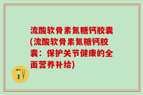 流酸软骨素氮糖钙胶囊(流酸软骨素氮糖钙胶囊：保护关节健康的全面营养补给)-第1张图片-氨糖科普网