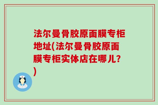 法尔曼骨胶原面膜专柜地址(法尔曼骨胶原面膜专柜实体店在哪儿?)-第1张图片-氨糖科普网 法尔曼骨胶原面膜专柜地址(法尔曼骨胶原面膜专柜实体店在哪儿?)-第1张图片-氨糖科普网